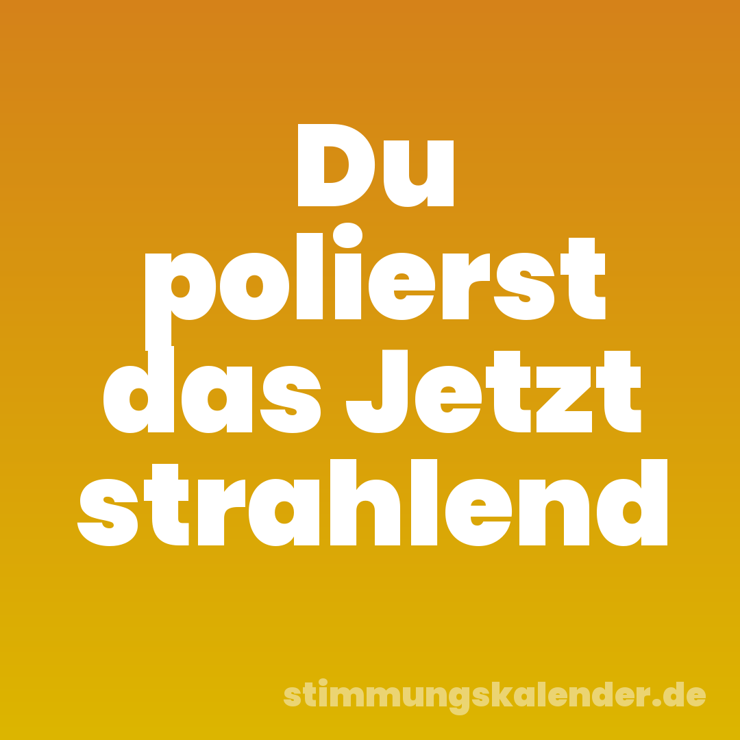 Du polierst das Jetzt strahlend