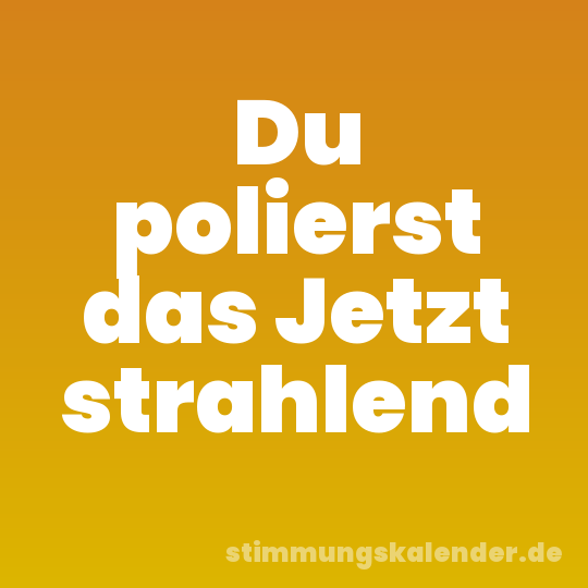 Du polierst das Jetzt strahlend
