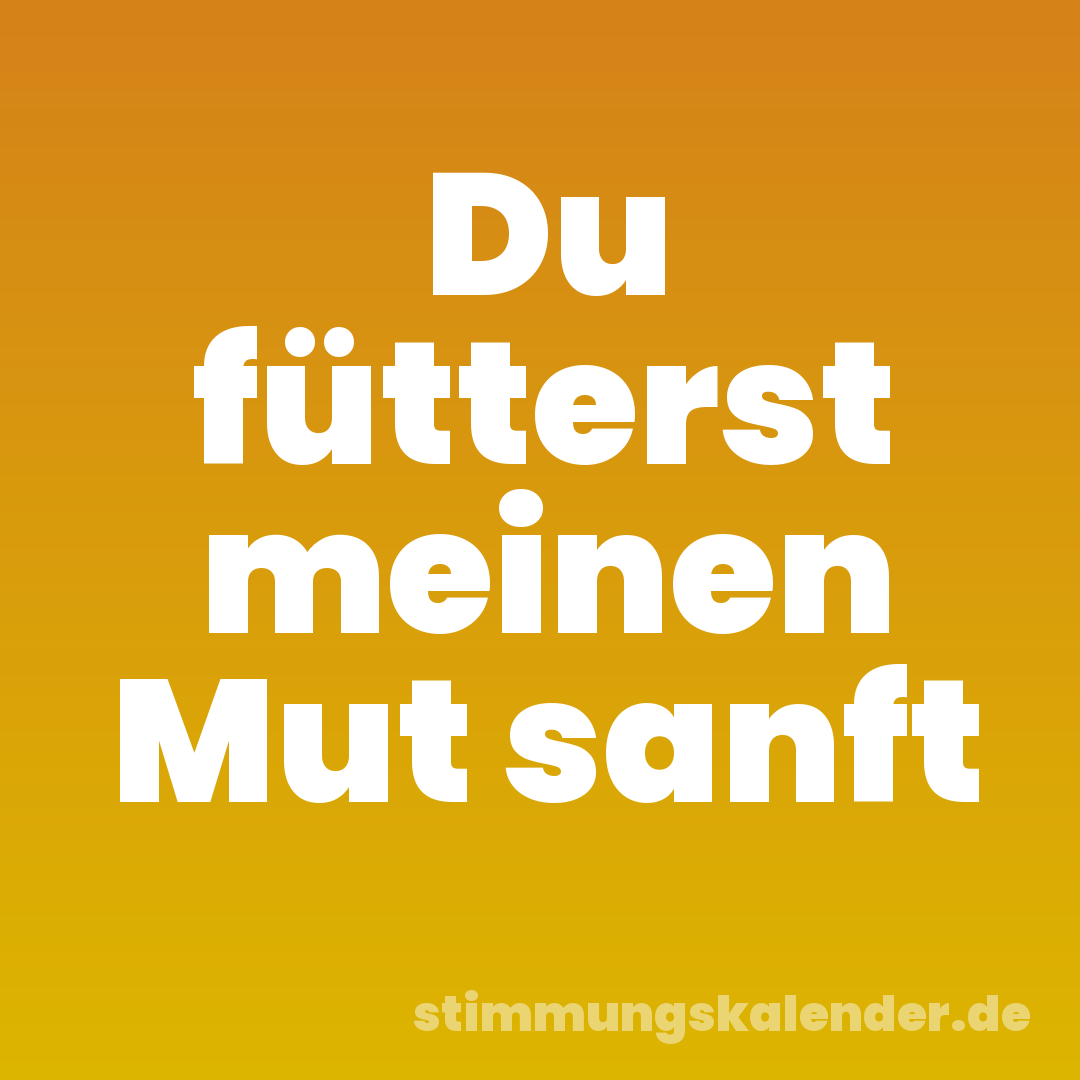 Du fütterst meinen Mut sanft