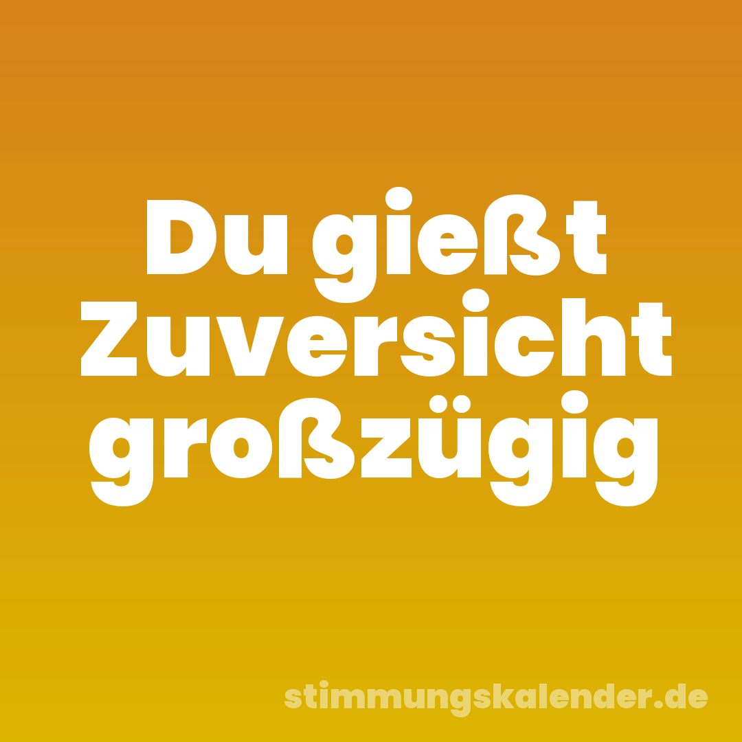 Du gießt Zuversicht großzügig