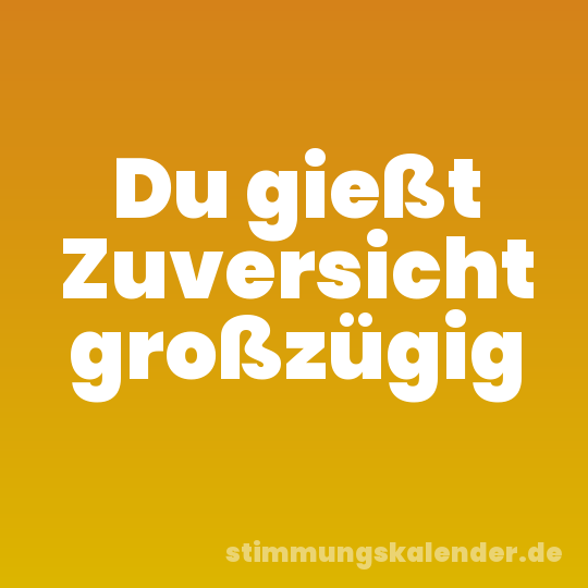 Du gießt Zuversicht großzügig