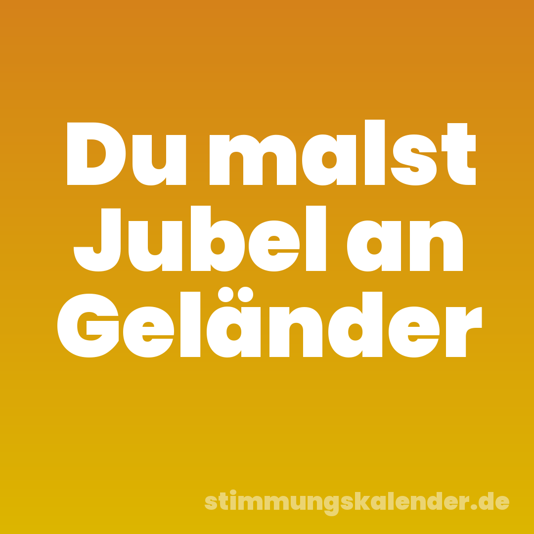 Du malst Jubel an Geländer