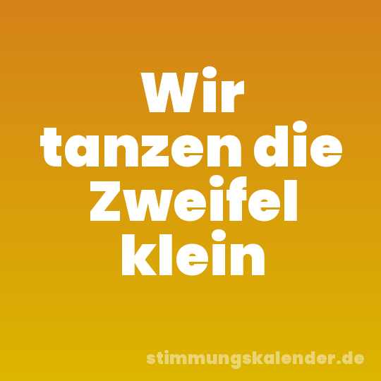 Wir tanzen die Zweifel klein