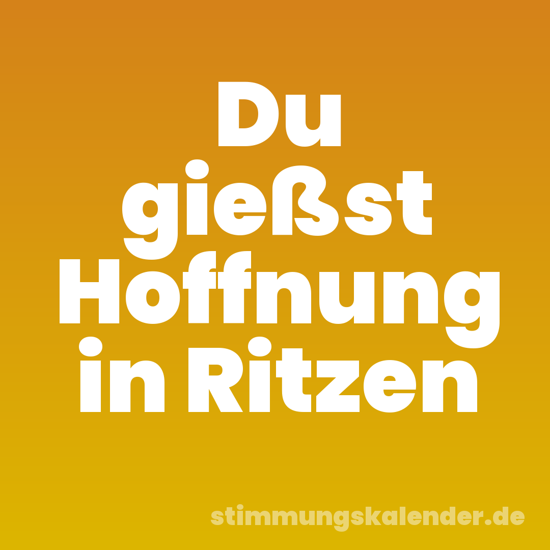 Du gießst Hoffnung in Ritzen