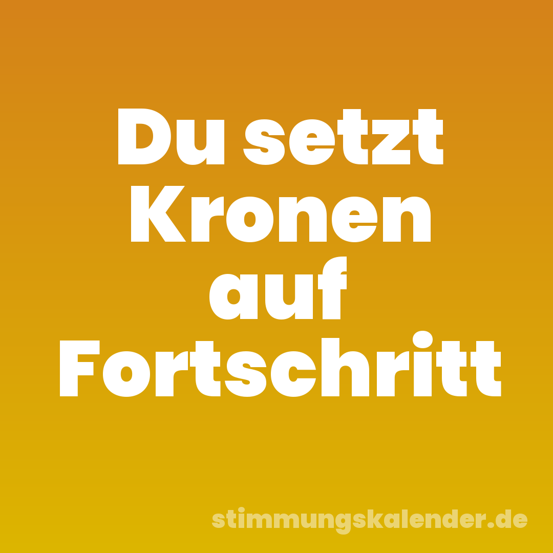 Du setzt Kronen auf Fortschritt