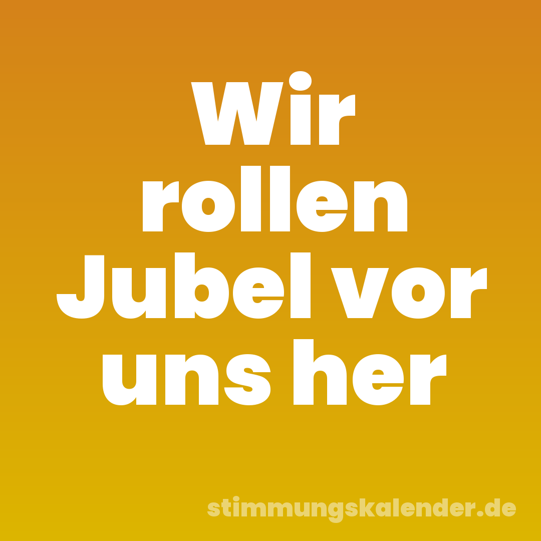 Wir rollen Jubel vor uns her