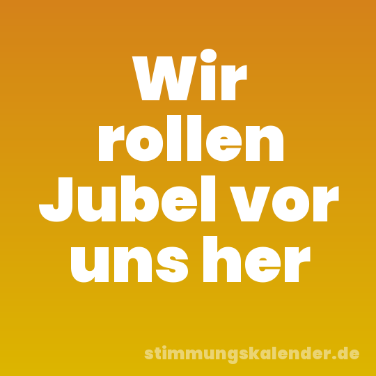 Wir rollen Jubel vor uns her