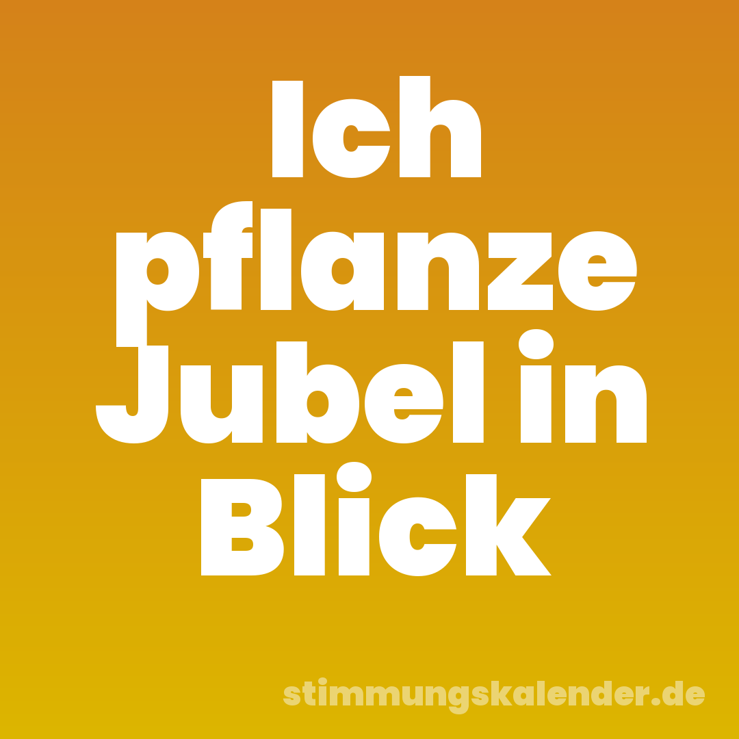 Ich pflanze Jubel in Blick