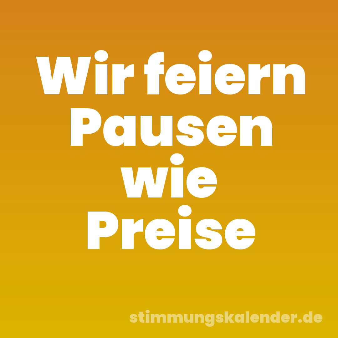 Wir feiern Pausen wie Preise