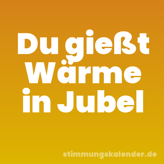 Du gießt Wärme in Jubel