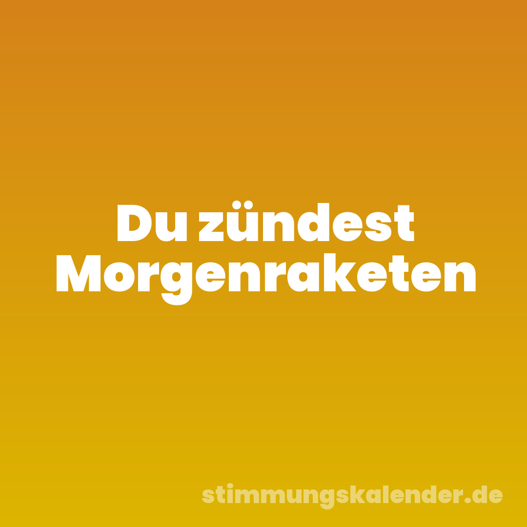Du zündest Morgenraketen