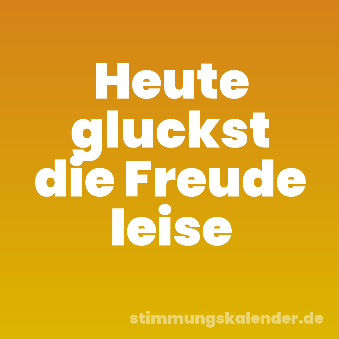 Heute gluckst die Freude leise
