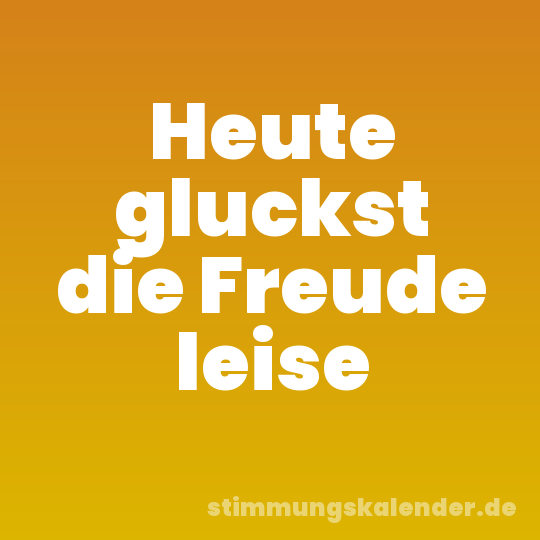 Heute gluckst die Freude leise