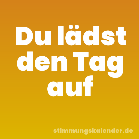 Du lädst den Tag auf
