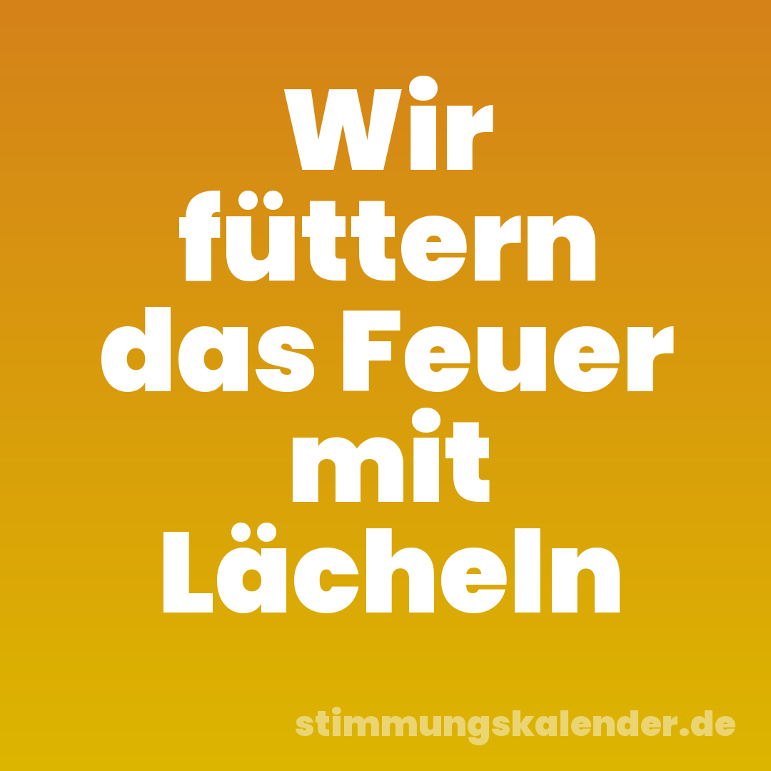 Wir füttern das Feuer mit Lächeln