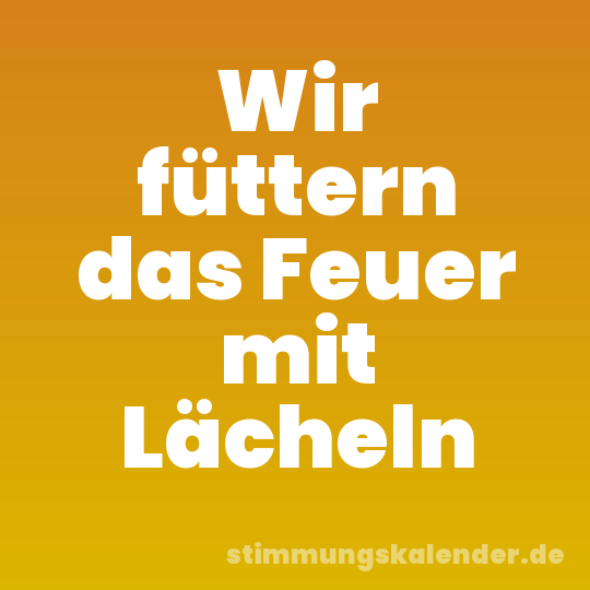 Wir füttern das Feuer mit Lächeln