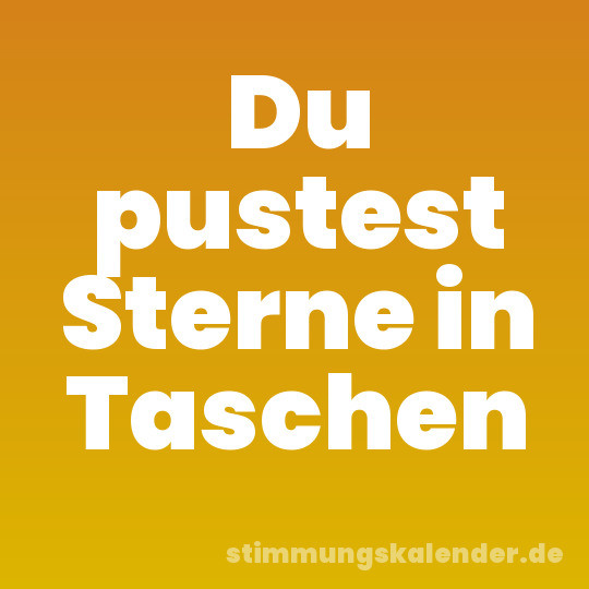 Du pustest Sterne in Taschen