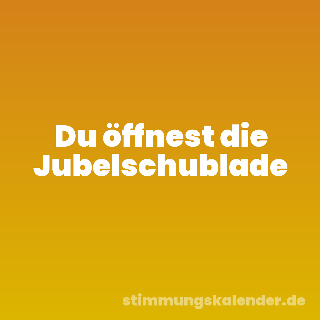 Du öffnest die Jubelschublade