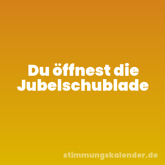Du öffnest die Jubelschublade