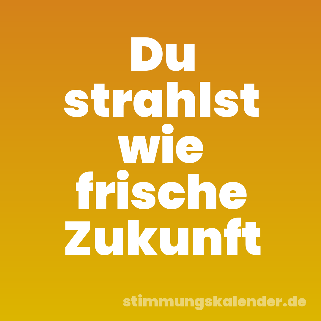 Du strahlst wie frische Zukunft