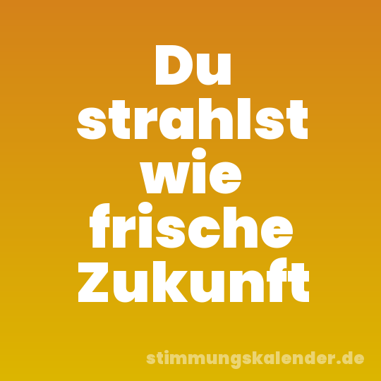 Du strahlst wie frische Zukunft