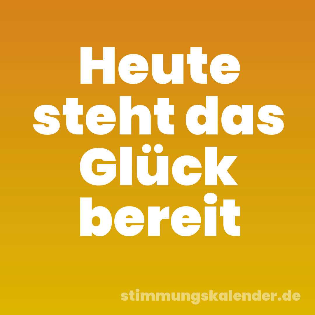 Heute steht das Glück bereit