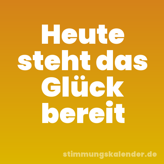 Heute steht das Glück bereit