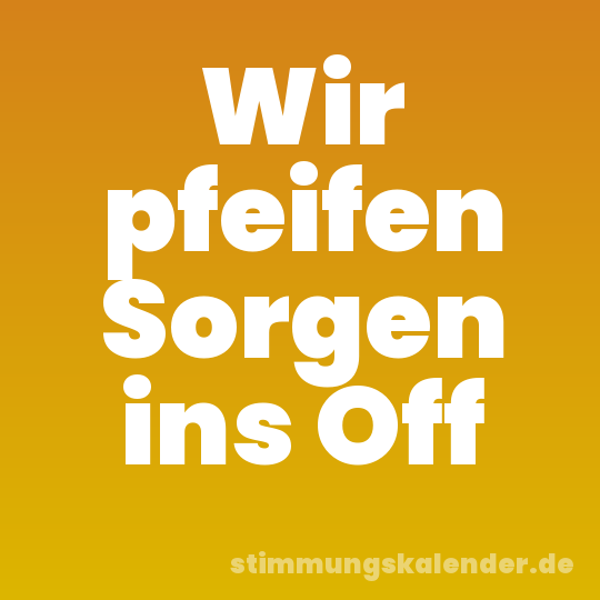 Wir pfeifen Sorgen ins Off