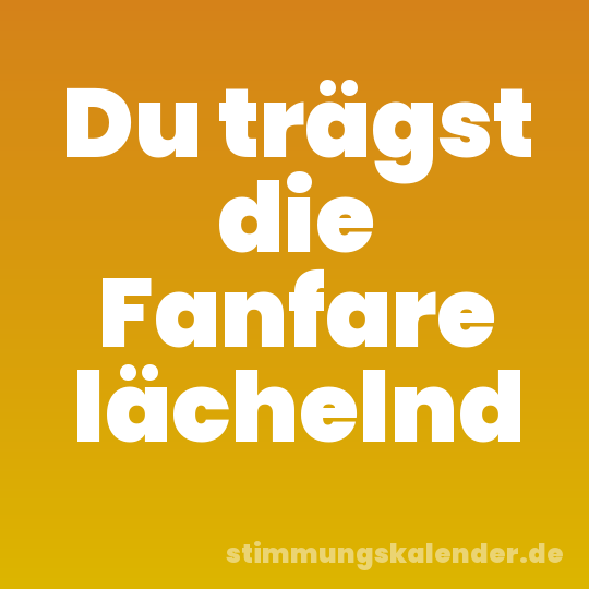 Du trägst die Fanfare lächelnd