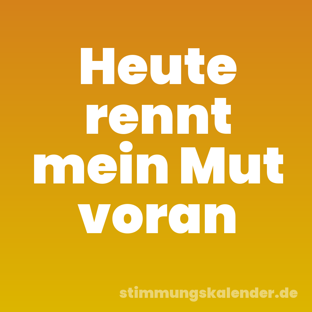 Heute rennt mein Mut voran