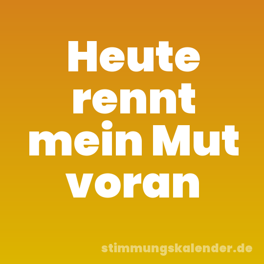 Heute rennt mein Mut voran