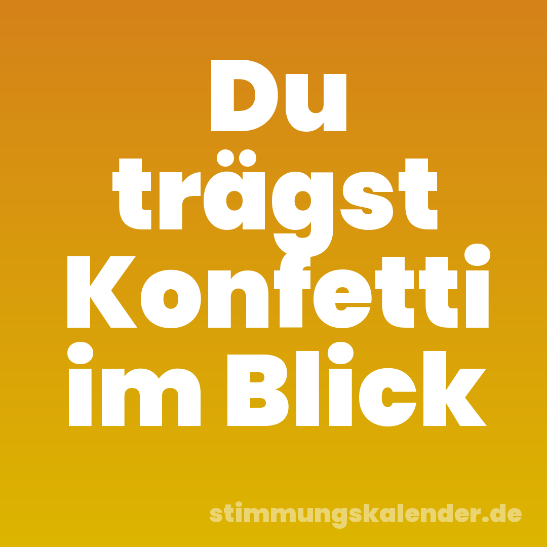 Du trägst Konfetti im Blick