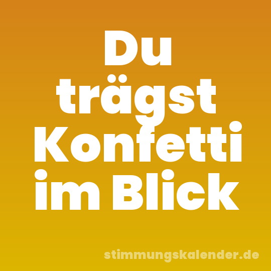 Du trägst Konfetti im Blick