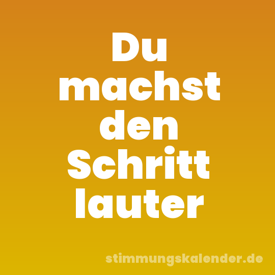 Du machst den Schritt lauter