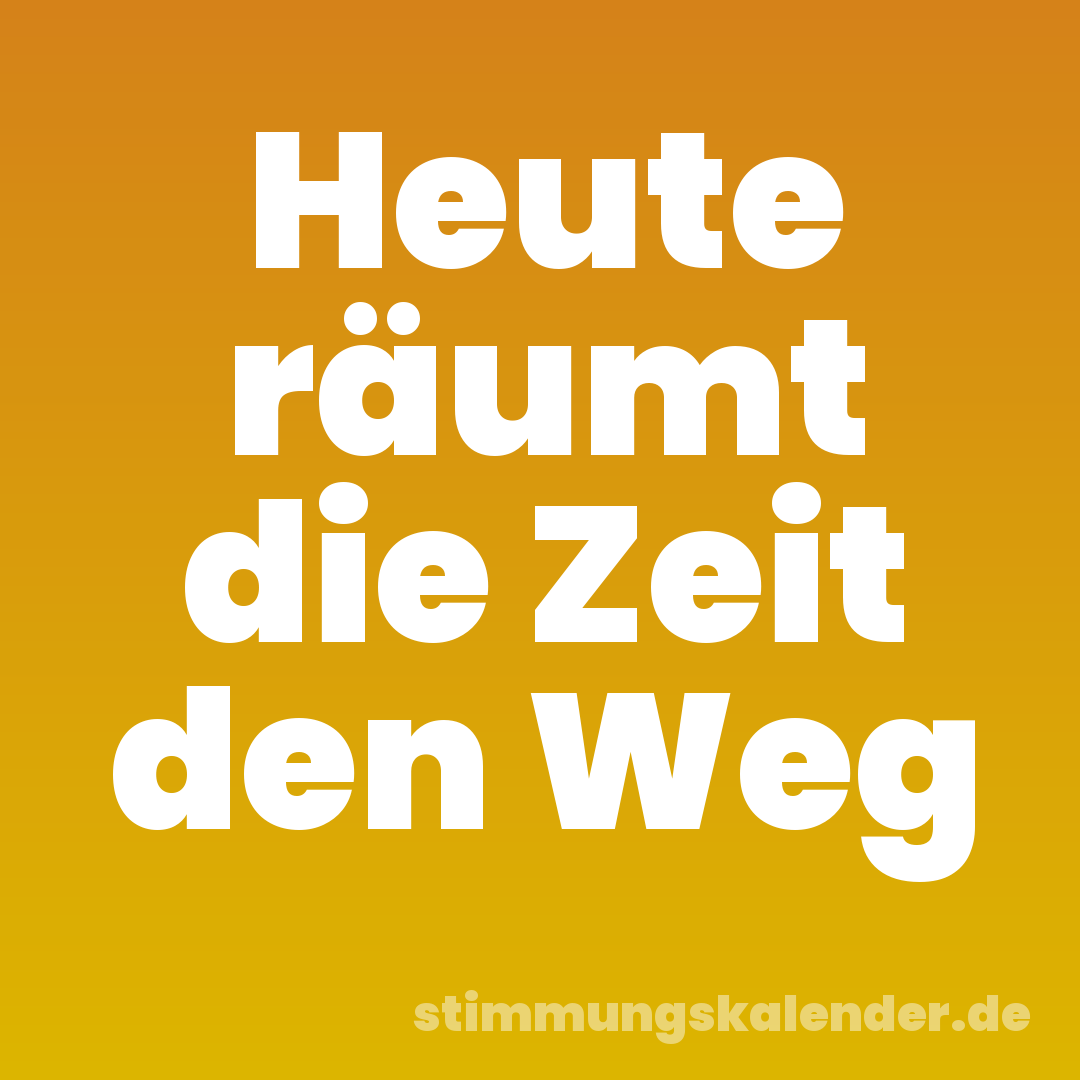 Heute räumt die Zeit den Weg