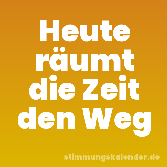 Heute räumt die Zeit den Weg