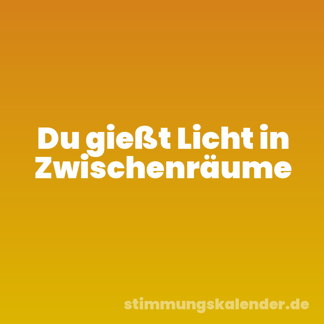 Du gießt Licht in Zwischenräume