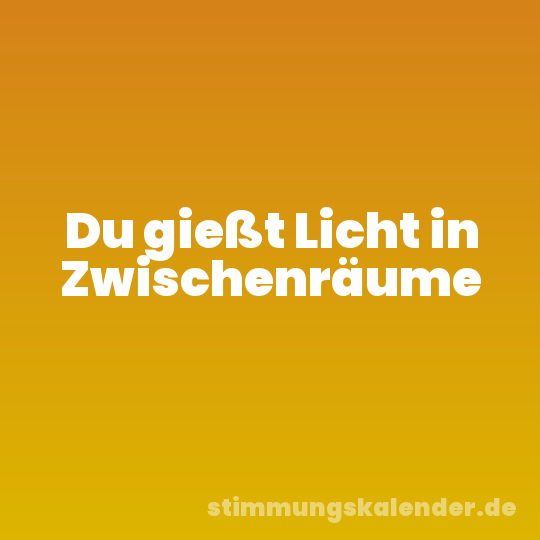 Du gießt Licht in Zwischenräume