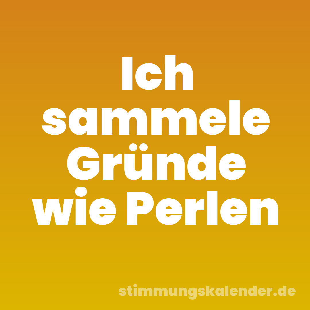 Ich sammele Gründe wie Perlen