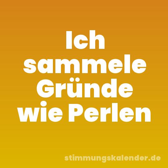 Ich sammele Gründe wie Perlen