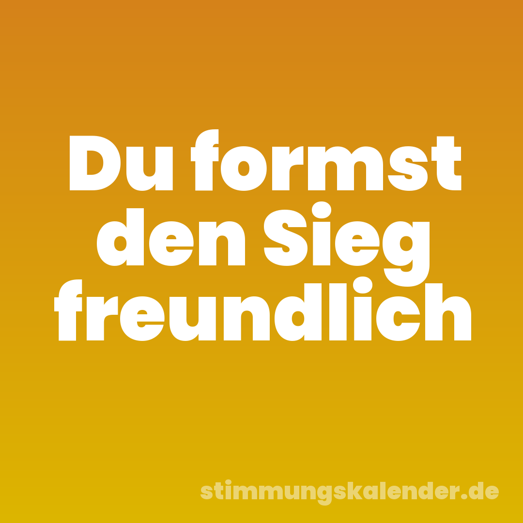 Du formst den Sieg freundlich