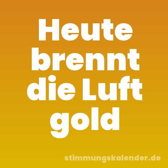 Heute brennt die Luft gold