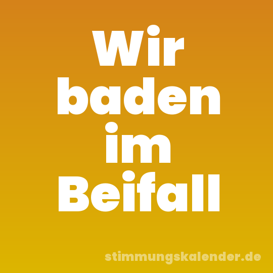 Wir baden im Beifall