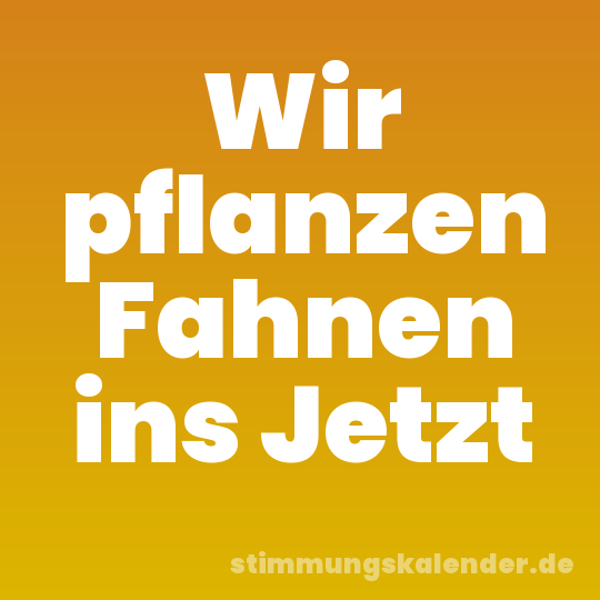 Wir pflanzen Fahnen ins Jetzt