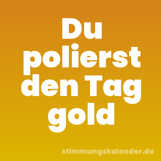 Du polierst den Tag gold