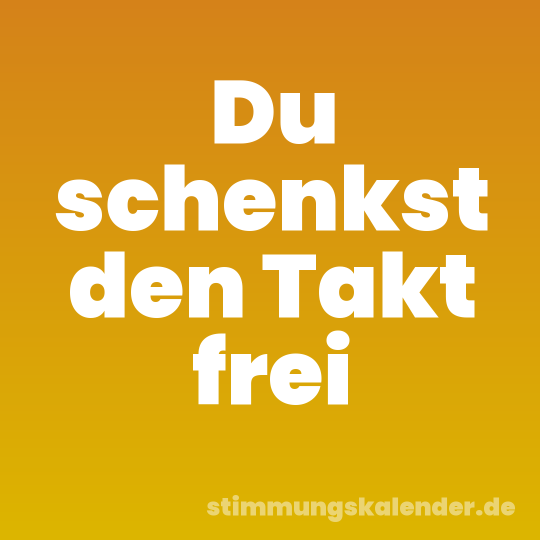 Du schenkst den Takt frei