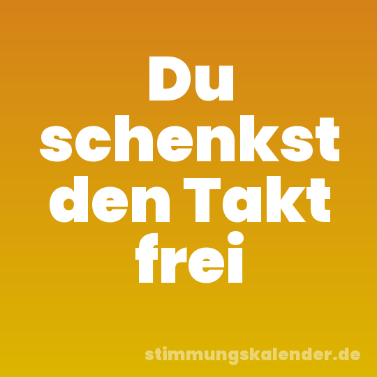 Du schenkst den Takt frei