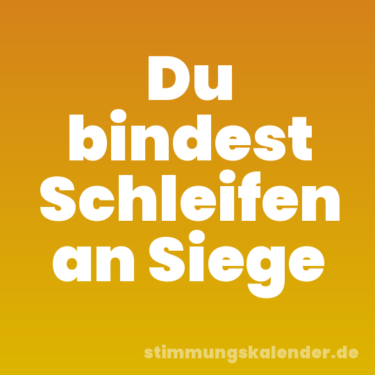 Du bindest Schleifen an Siege