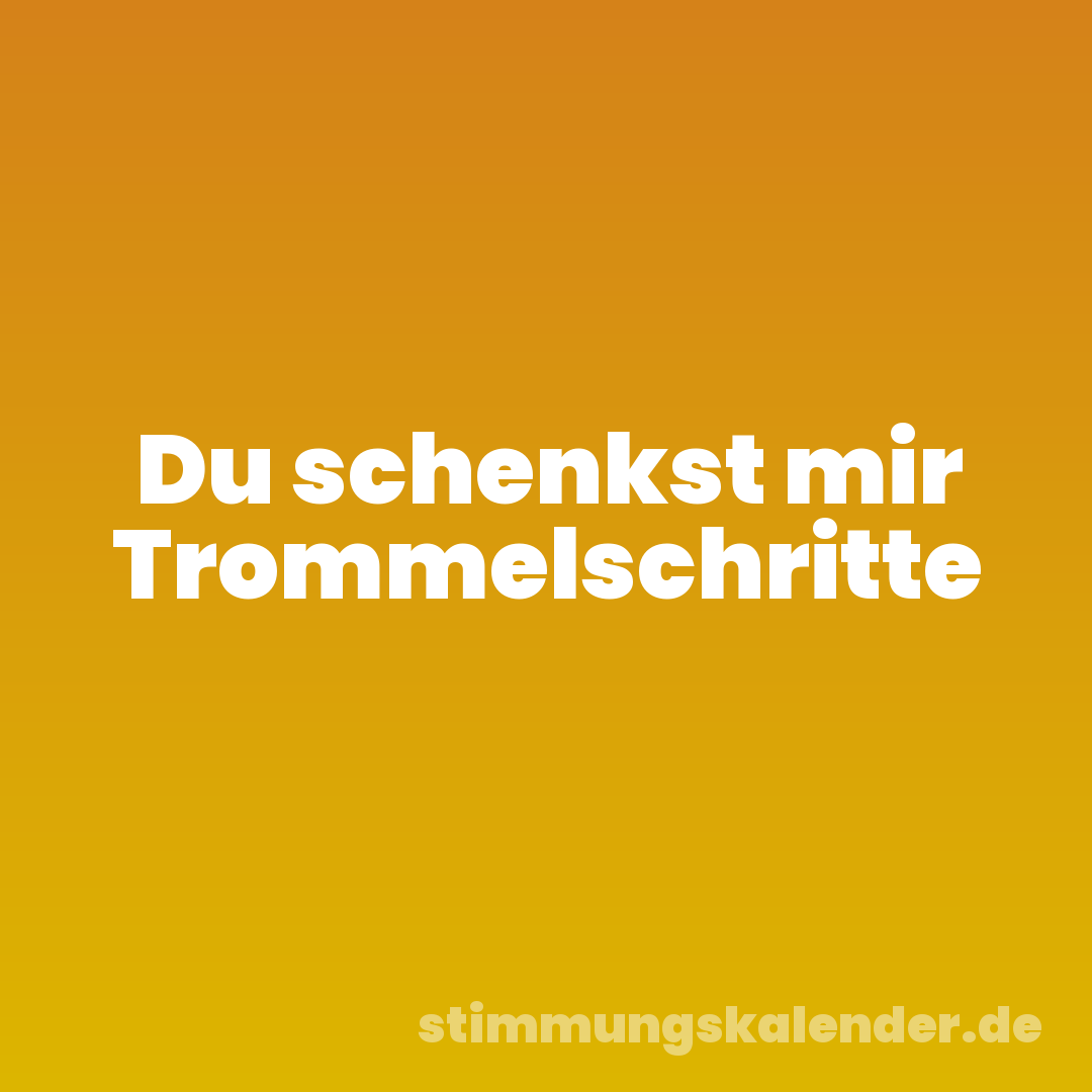 Du schenkst mir Trommelschritte
