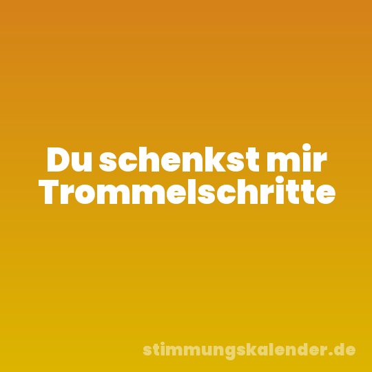Du schenkst mir Trommelschritte